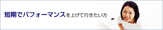 短期でパフォーマンスを上げて行きたい方